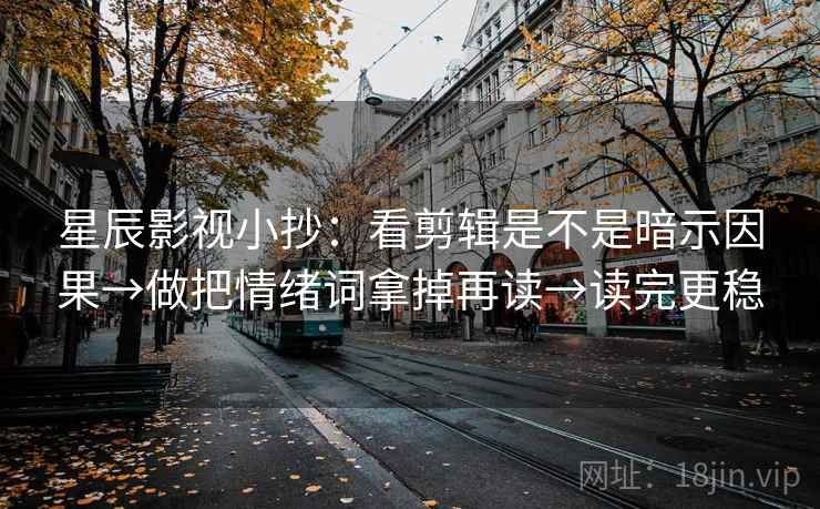 星辰影视小抄：看剪辑是不是暗示因果→做把情绪词拿掉再读→读完更稳