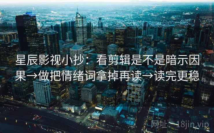 星辰影视小抄：看剪辑是不是暗示因果→做把情绪词拿掉再读→读完更稳