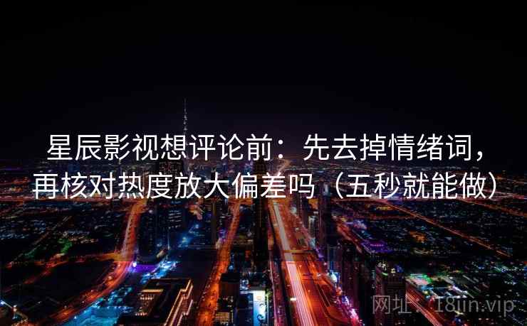 星辰影视想评论前：先去掉情绪词，再核对热度放大偏差吗（五秒就能做）