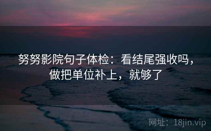 努努影院句子体检：看结尾强收吗，做把单位补上，就够了