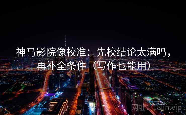 神马影院像校准：先校结论太满吗，再补全条件（写作也能用）