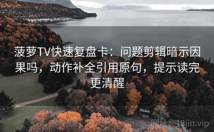 菠萝TV快速复盘卡：问题剪辑暗示因果吗，动作补全引用原句，提示读完更清醒