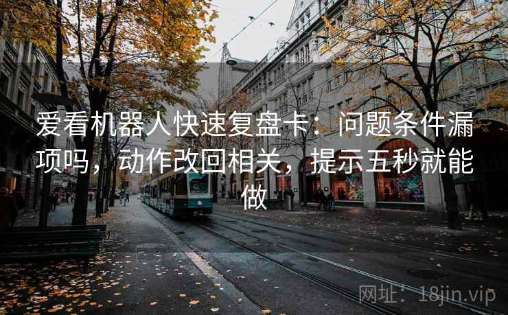 爱看机器人快速复盘卡：问题条件漏项吗，动作改回相关，提示五秒就能做
