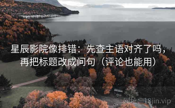 星辰影院像排错：先查主语对齐了吗，再把标题改成问句（评论也能用）