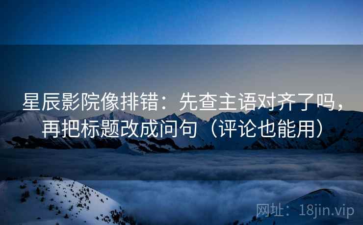星辰影院像排错：先查主语对齐了吗，再把标题改成问句（评论也能用）