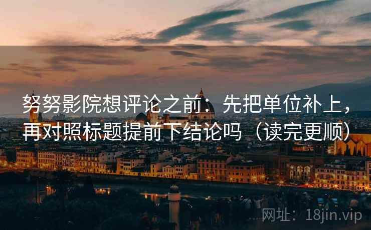 努努影院想评论之前：先把单位补上，再对照标题提前下结论吗（读完更顺）