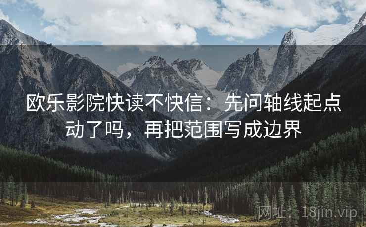 欧乐影院快读不快信：先问轴线起点动了吗，再把范围写成边界