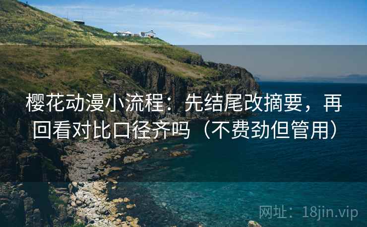 樱花动漫小流程：先结尾改摘要，再回看对比口径齐吗（不费劲但管用）