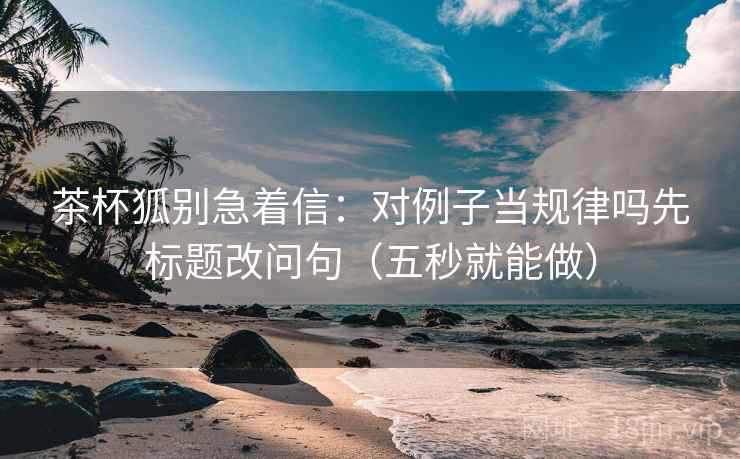 茶杯狐别急着信：对例子当规律吗先标题改问句（五秒就能做）