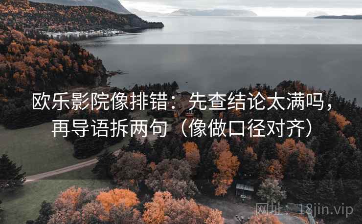欧乐影院像排错：先查结论太满吗，再导语拆两句（像做口径对齐）