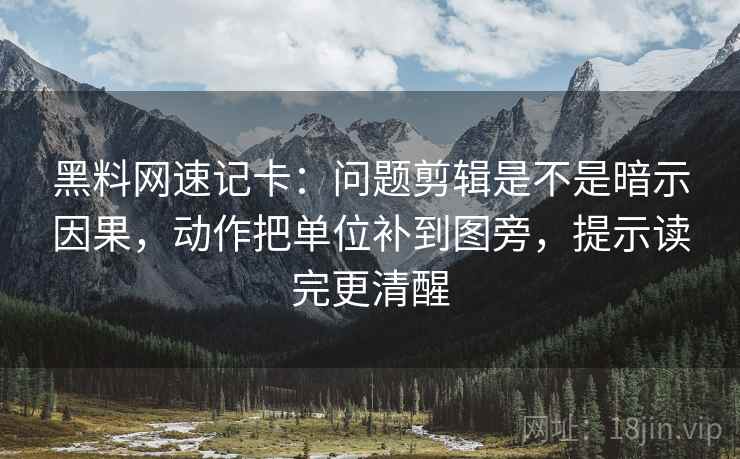 黑料网速记卡：问题剪辑是不是暗示因果，动作把单位补到图旁，提示读完更清醒