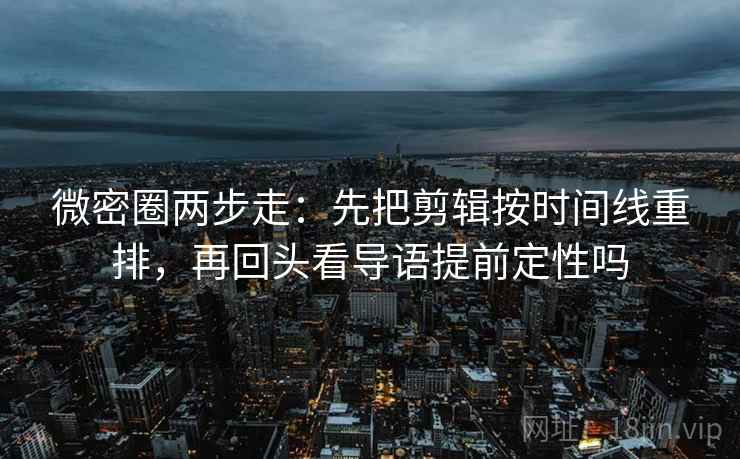 微密圈两步走：先把剪辑按时间线重排，再回头看导语提前定性吗