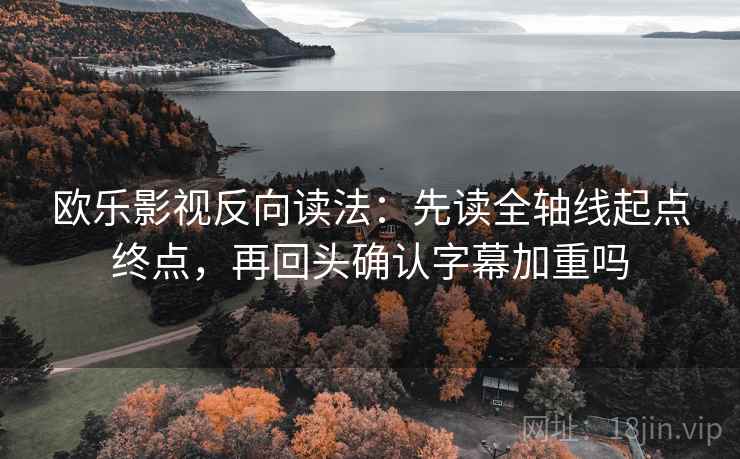 欧乐影视反向读法：先读全轴线起点终点，再回头确认字幕加重吗