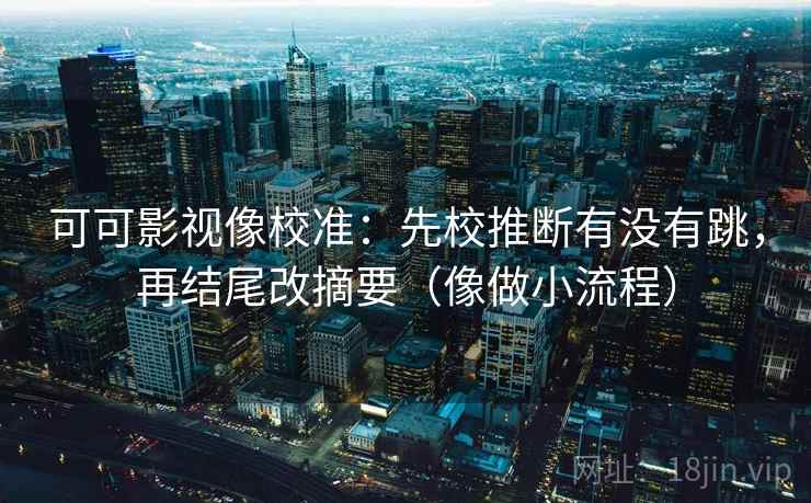 可可影视像校准：先校推断有没有跳，再结尾改摘要（像做小流程）