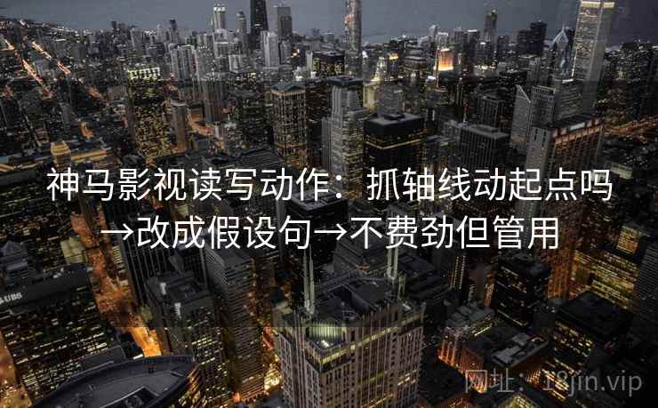 神马影视读写动作：抓轴线动起点吗→改成假设句→不费劲但管用