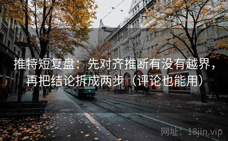 推特短复盘：先对齐推断有没有越界，再把结论拆成两步（评论也能用）