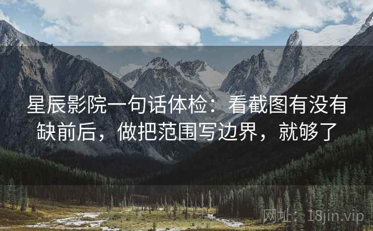 星辰影院一句话体检：看截图有没有缺前后，做把范围写边界，就够了