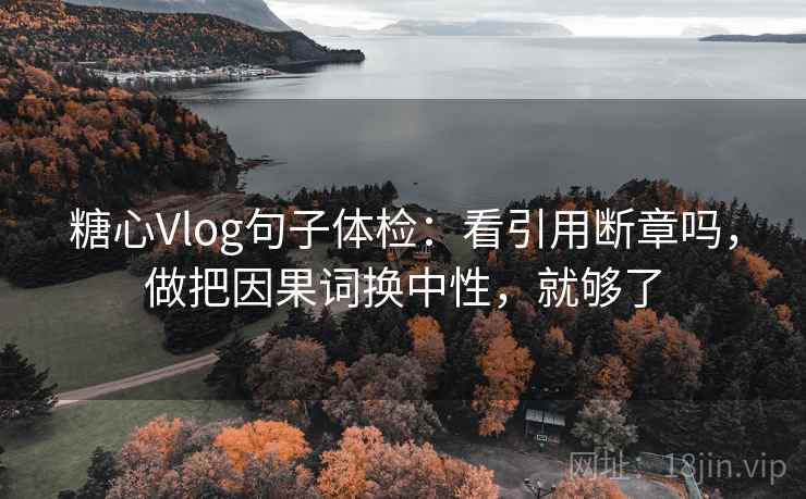 糖心Vlog句子体检：看引用断章吗，做把因果词换中性，就够了