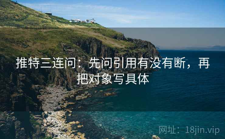 推特三连问：先问引用有没有断，再把对象写具体