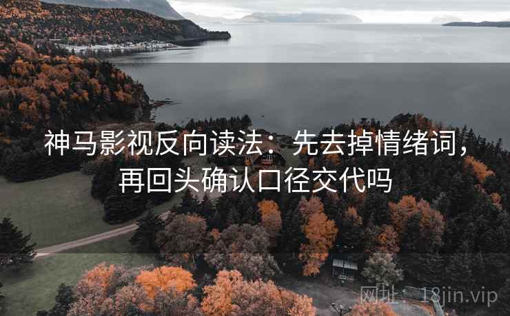 神马影视反向读法：先去掉情绪词，再回头确认口径交代吗