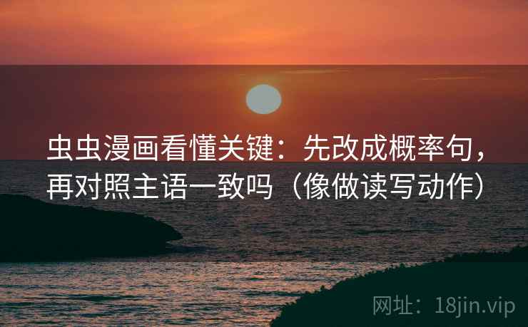 虫虫漫画看懂关键：先改成概率句，再对照主语一致吗（像做读写动作）