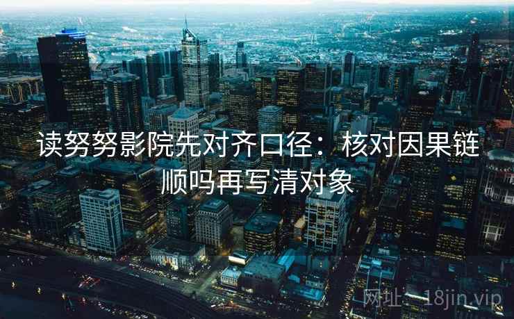 读努努影院先对齐口径：核对因果链顺吗再写清对象