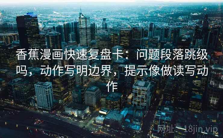 香蕉漫画快速复盘卡：问题段落跳级吗，动作写明边界，提示像做读写动作