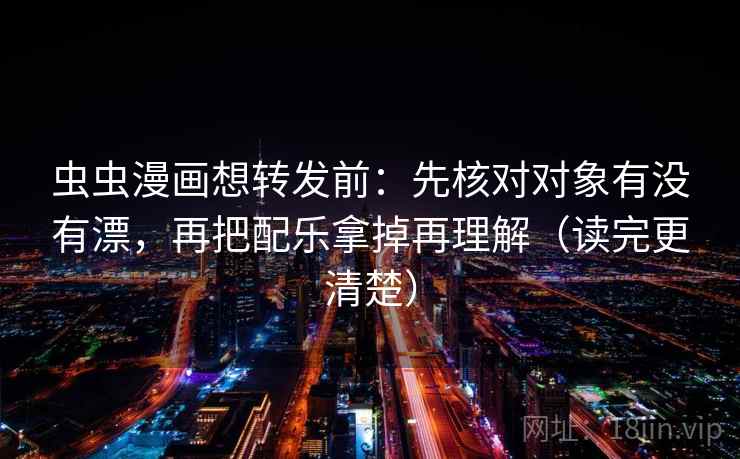 虫虫漫画想转发前：先核对对象有没有漂，再把配乐拿掉再理解（读完更清楚）