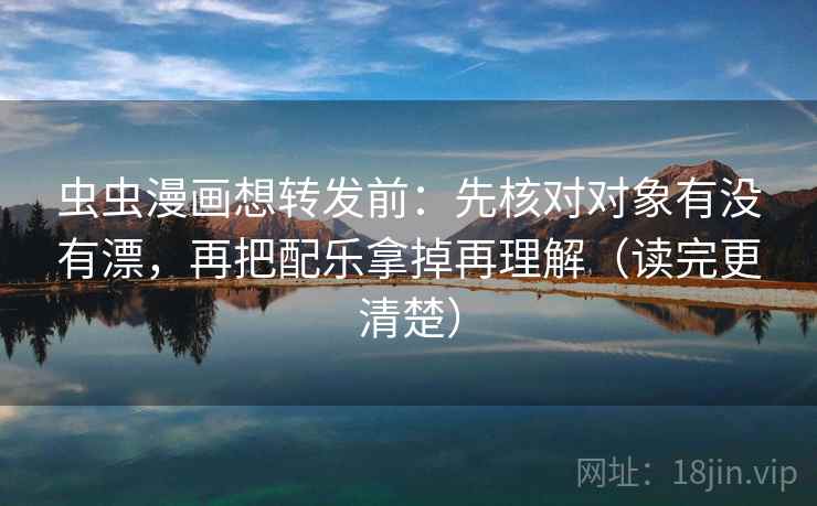 虫虫漫画想转发前：先核对对象有没有漂，再把配乐拿掉再理解（读完更清楚）