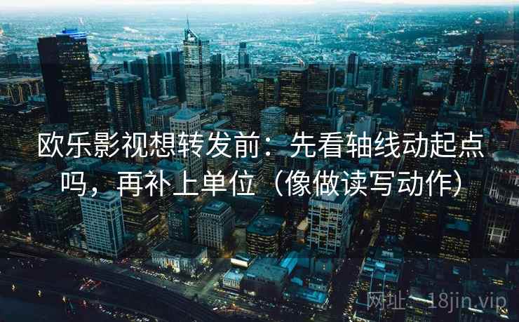 欧乐影视想转发前：先看轴线动起点吗，再补上单位（像做读写动作）