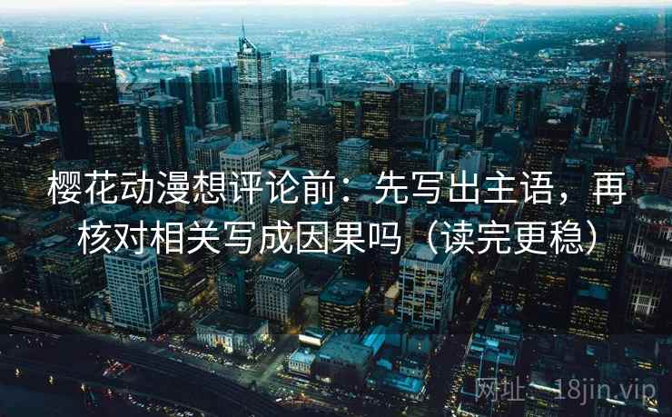 樱花动漫想评论前：先写出主语，再核对相关写成因果吗（读完更稳）