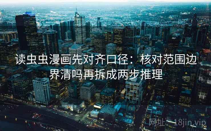 读虫虫漫画先对齐口径：核对范围边界清吗再拆成两步推理