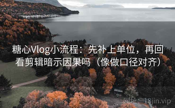 糖心Vlog小流程：先补上单位，再回看剪辑暗示因果吗（像做口径对齐）