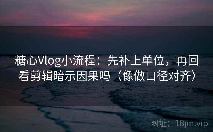 糖心Vlog小流程：先补上单位，再回看剪辑暗示因果吗（像做口径对齐）