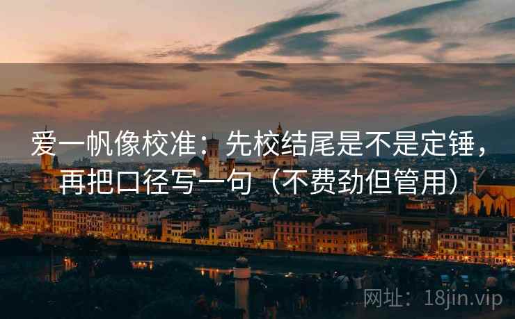 爱一帆像校准：先校结尾是不是定锤，再把口径写一句（不费劲但管用）