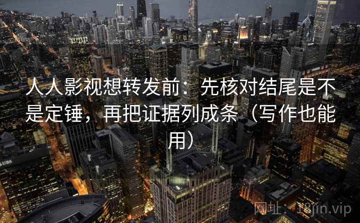 人人影视想转发前：先核对结尾是不是定锤，再把证据列成条（写作也能用）