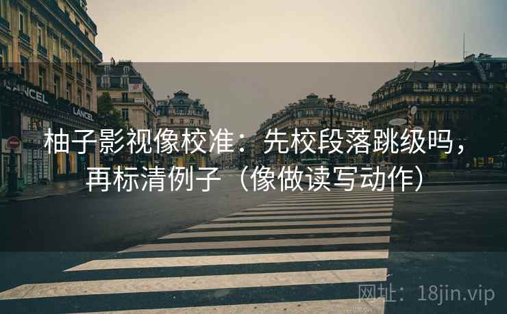 柚子影视像校准：先校段落跳级吗，再标清例子（像做读写动作）