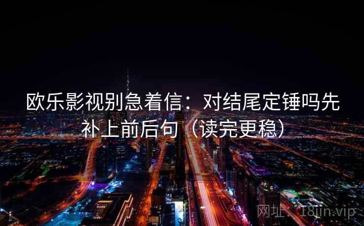 欧乐影视别急着信：对结尾定锤吗先补上前后句（读完更稳）