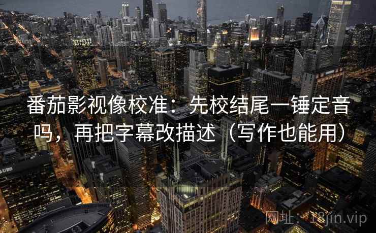 番茄影视像校准：先校结尾一锤定音吗，再把字幕改描述（写作也能用）