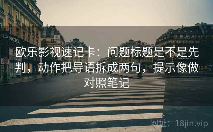 欧乐影视速记卡：问题标题是不是先判，动作把导语拆成两句，提示像做对照笔记