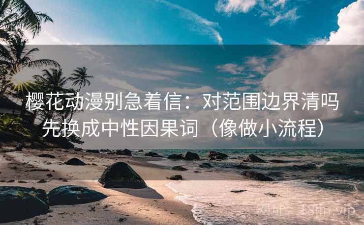 樱花动漫别急着信：对范围边界清吗先换成中性因果词（像做小流程）