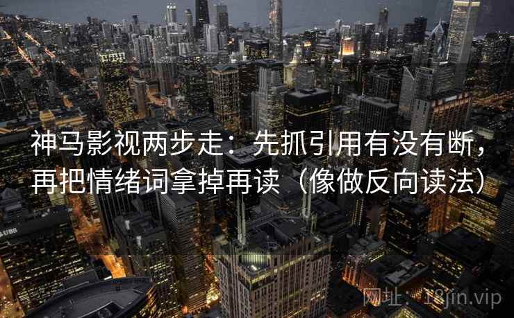 神马影视两步走：先抓引用有没有断，再把情绪词拿掉再读（像做反向读法）
