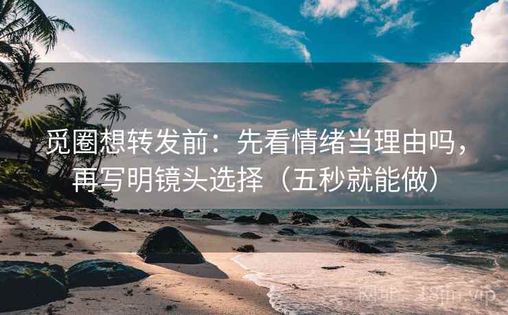 觅圈想转发前：先看情绪当理由吗，再写明镜头选择（五秒就能做）