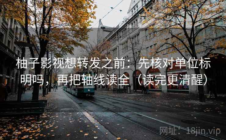 柚子影视想转发之前：先核对单位标明吗，再把轴线读全（读完更清醒）