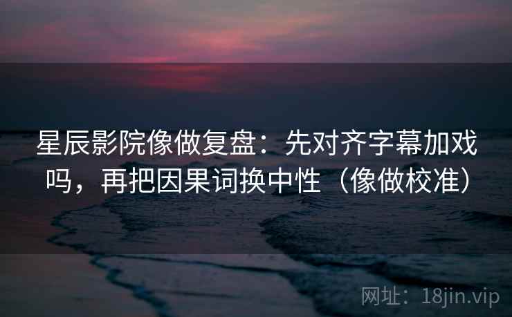 星辰影院像做复盘：先对齐字幕加戏吗，再把因果词换中性（像做校准）