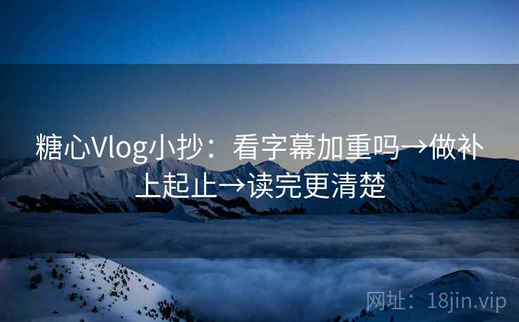 糖心Vlog小抄：看字幕加重吗→做补上起止→读完更清楚