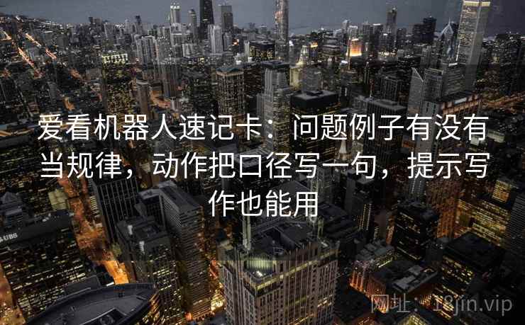 爱看机器人速记卡：问题例子有没有当规律，动作把口径写一句，提示写作也能用