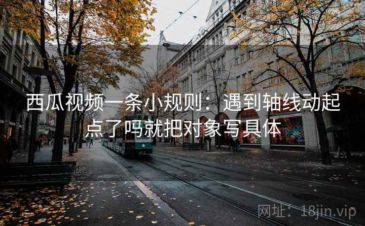 西瓜视频一条小规则：遇到轴线动起点了吗就把对象写具体