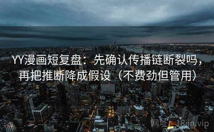 YY漫画短复盘：先确认传播链断裂吗，再把推断降成假设（不费劲但管用）