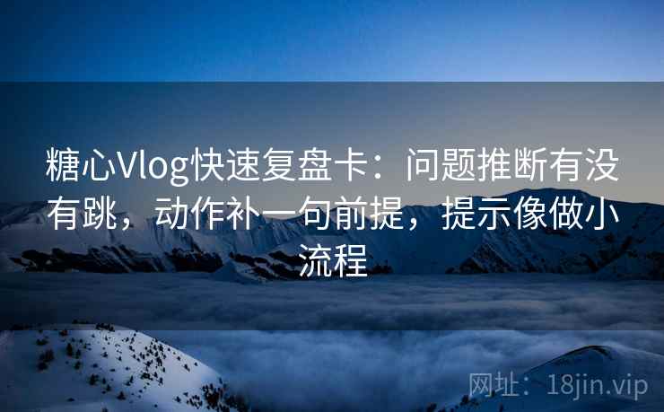 糖心Vlog快速复盘卡：问题推断有没有跳，动作补一句前提，提示像做小流程